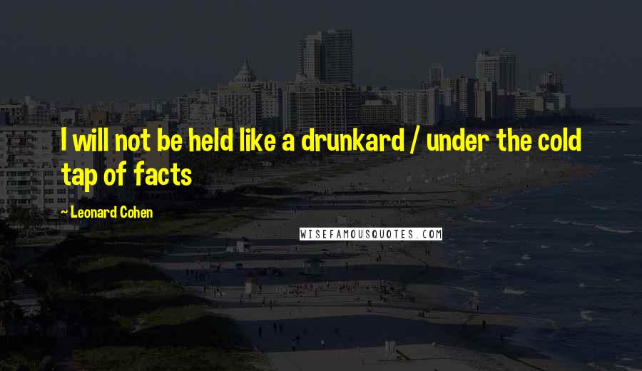 Leonard Cohen Quotes: I will not be held like a drunkard / under the cold tap of facts