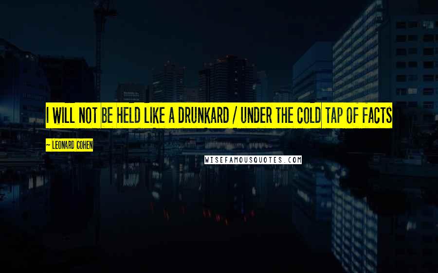 Leonard Cohen Quotes: I will not be held like a drunkard / under the cold tap of facts