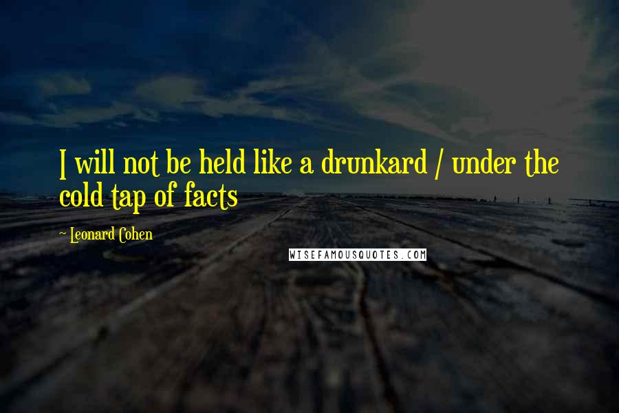 Leonard Cohen Quotes: I will not be held like a drunkard / under the cold tap of facts