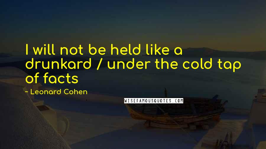 Leonard Cohen Quotes: I will not be held like a drunkard / under the cold tap of facts