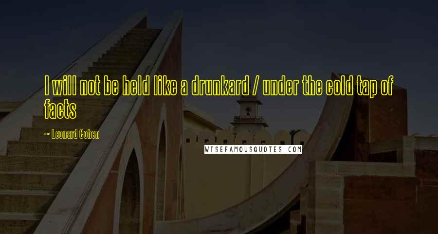 Leonard Cohen Quotes: I will not be held like a drunkard / under the cold tap of facts