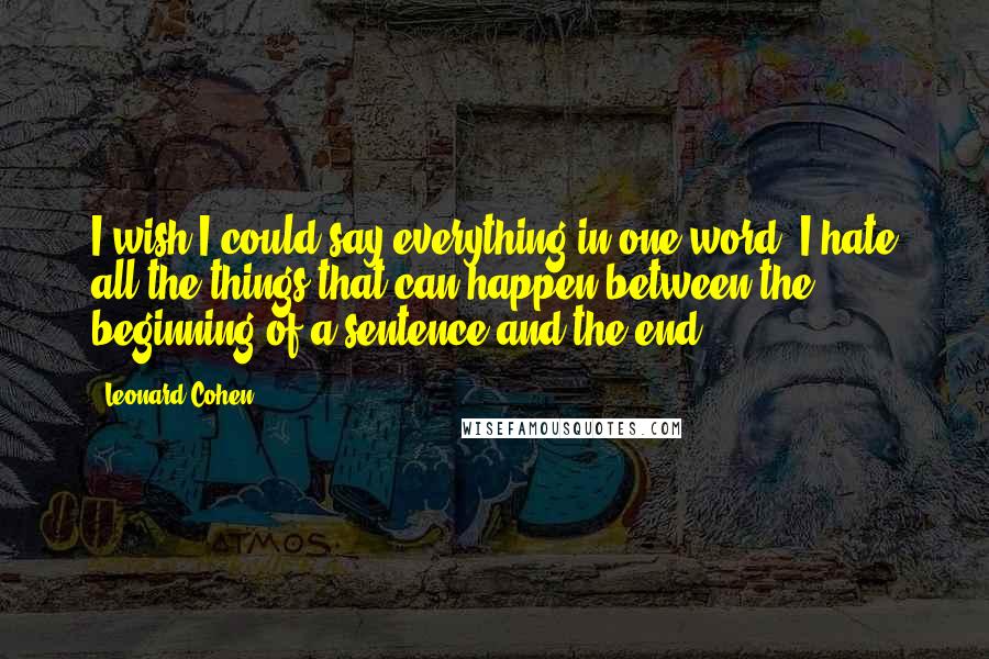 Leonard Cohen Quotes: I wish I could say everything in one word. I hate all the things that can happen between the beginning of a sentence and the end.