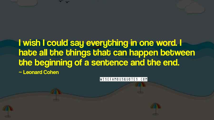 Leonard Cohen Quotes: I wish I could say everything in one word. I hate all the things that can happen between the beginning of a sentence and the end.