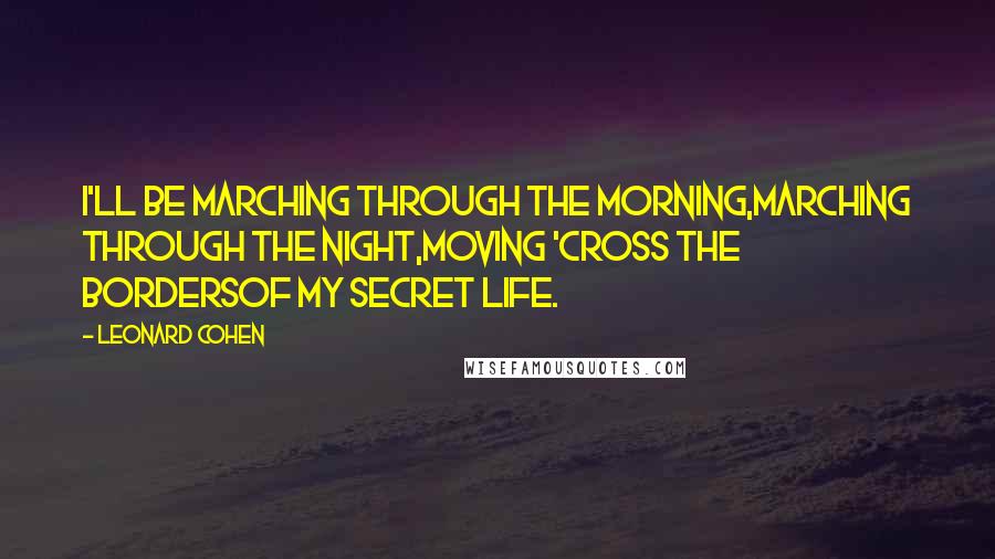 Leonard Cohen Quotes: I'll be marching through the morning,Marching through the night,Moving 'cross the bordersOf My Secret Life.