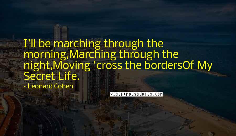 Leonard Cohen Quotes: I'll be marching through the morning,Marching through the night,Moving 'cross the bordersOf My Secret Life.