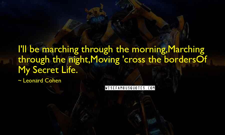 Leonard Cohen Quotes: I'll be marching through the morning,Marching through the night,Moving 'cross the bordersOf My Secret Life.