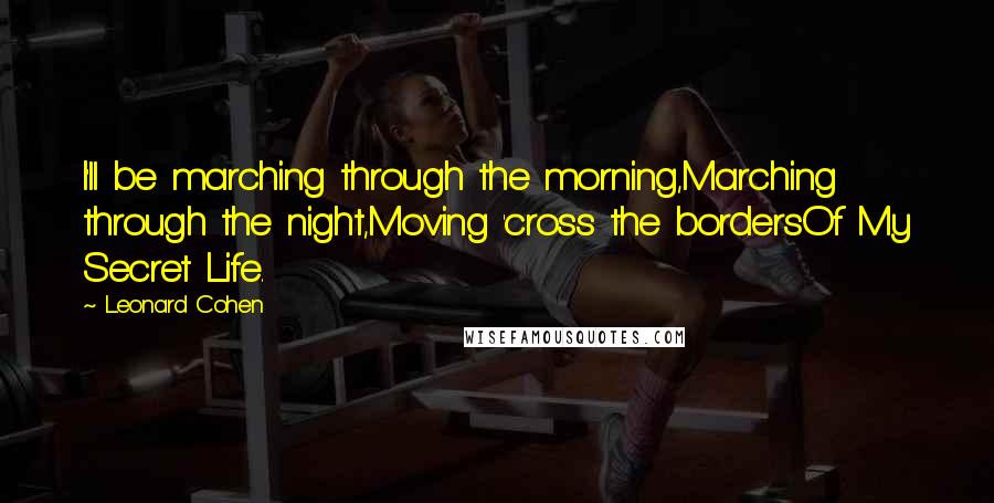 Leonard Cohen Quotes: I'll be marching through the morning,Marching through the night,Moving 'cross the bordersOf My Secret Life.