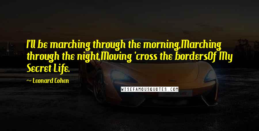 Leonard Cohen Quotes: I'll be marching through the morning,Marching through the night,Moving 'cross the bordersOf My Secret Life.