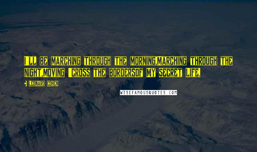 Leonard Cohen Quotes: I'll be marching through the morning,Marching through the night,Moving 'cross the bordersOf My Secret Life.