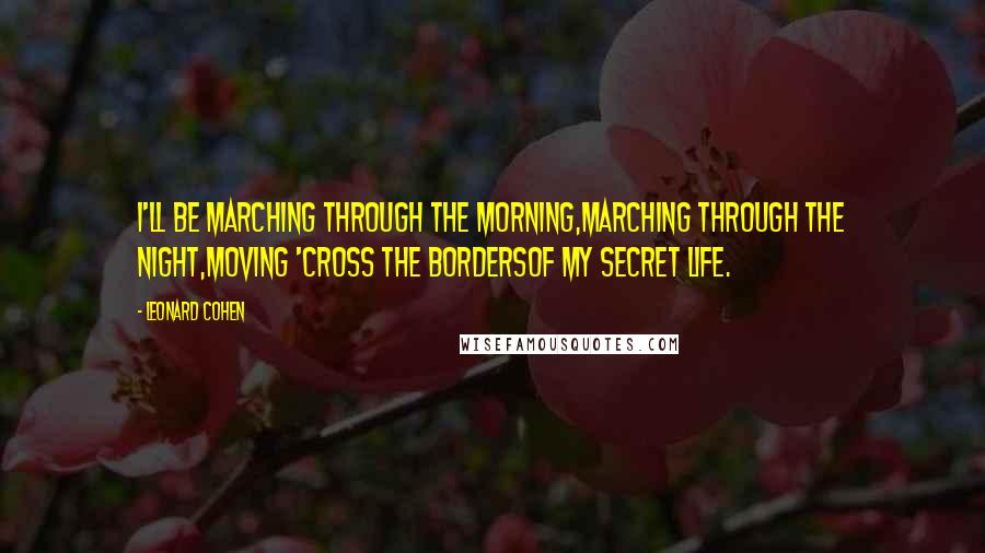 Leonard Cohen Quotes: I'll be marching through the morning,Marching through the night,Moving 'cross the bordersOf My Secret Life.