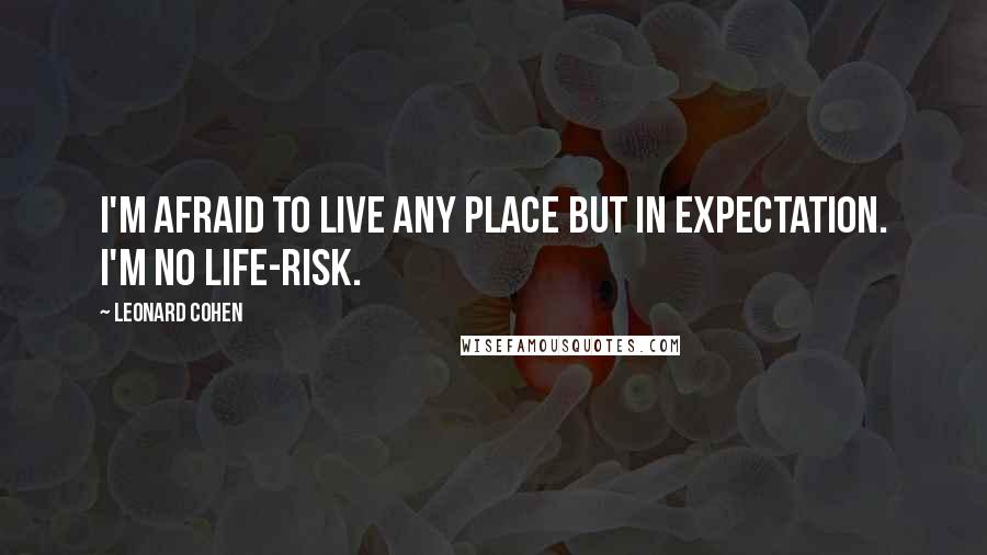 Leonard Cohen Quotes: I'm afraid to live any place but in expectation. I'm no life-risk.