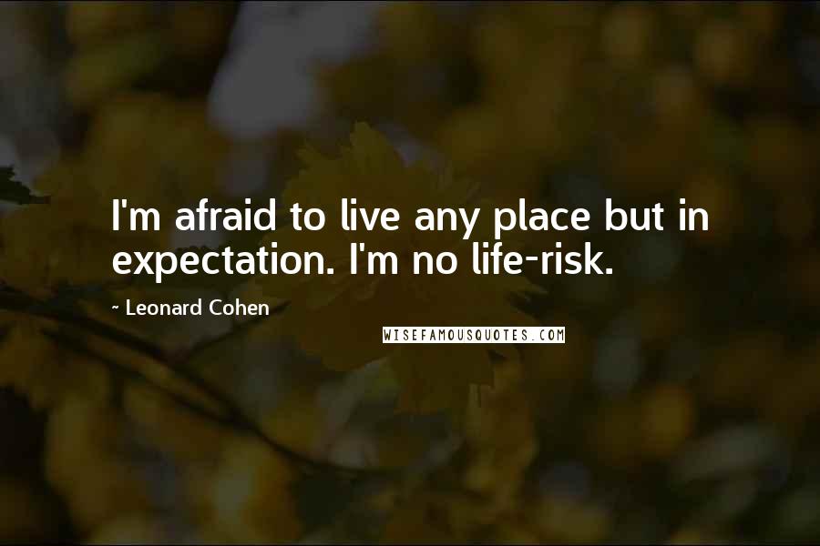 Leonard Cohen Quotes: I'm afraid to live any place but in expectation. I'm no life-risk.