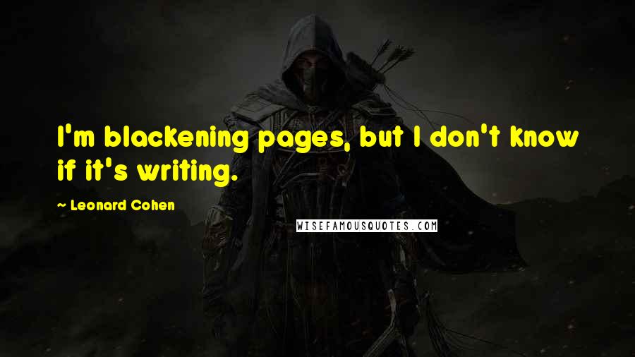 Leonard Cohen Quotes: I'm blackening pages, but I don't know if it's writing.