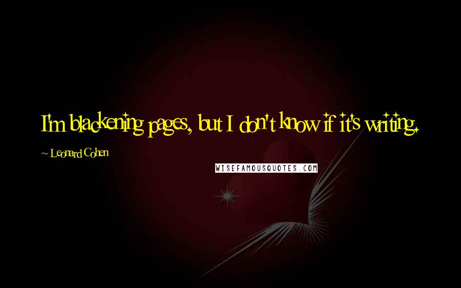 Leonard Cohen Quotes: I'm blackening pages, but I don't know if it's writing.