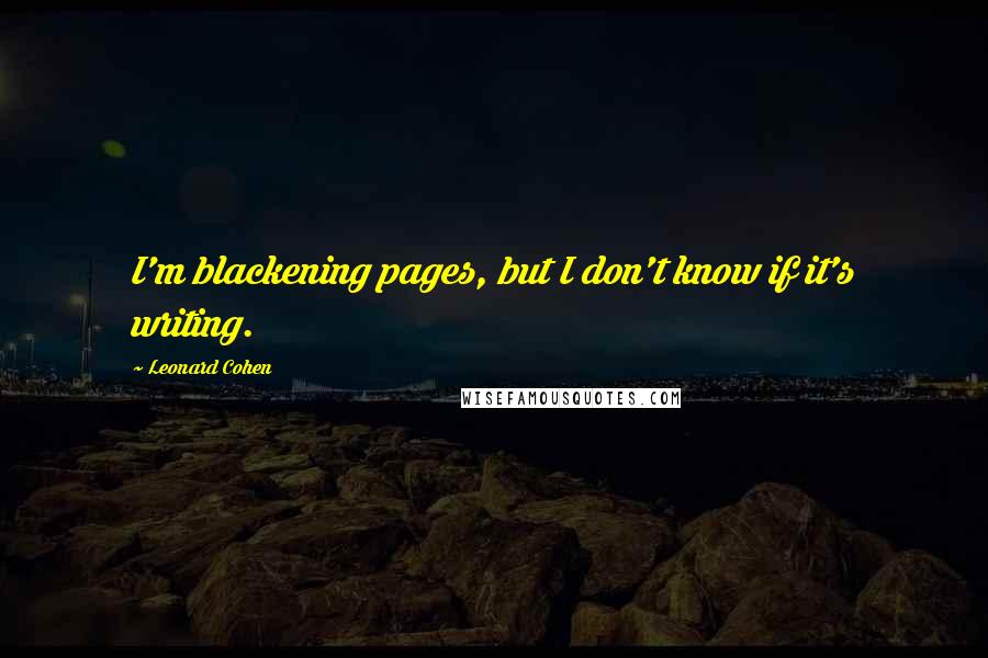 Leonard Cohen Quotes: I'm blackening pages, but I don't know if it's writing.