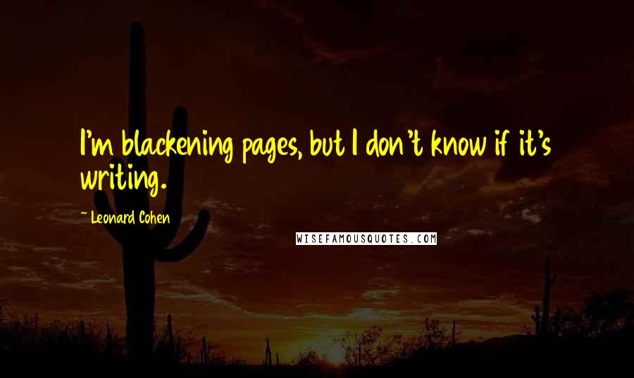 Leonard Cohen Quotes: I'm blackening pages, but I don't know if it's writing.