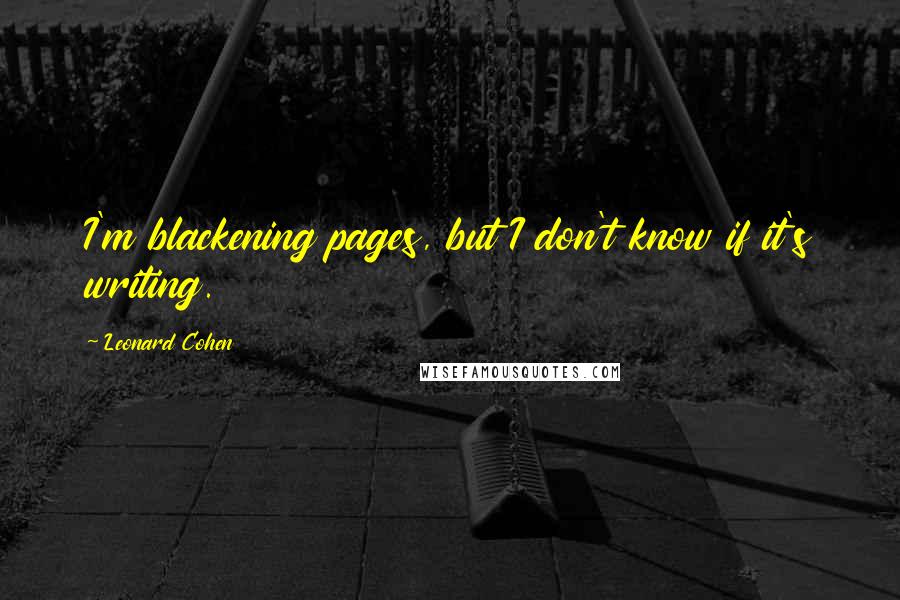 Leonard Cohen Quotes: I'm blackening pages, but I don't know if it's writing.