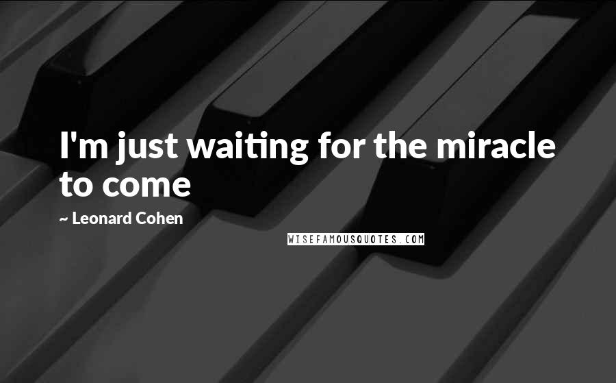 Leonard Cohen Quotes: I'm just waiting for the miracle to come