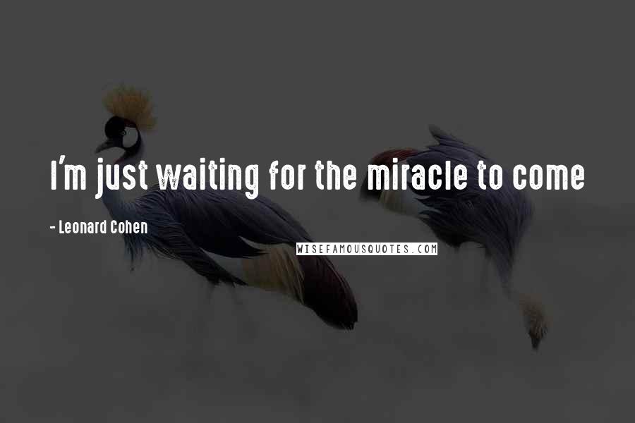 Leonard Cohen Quotes: I'm just waiting for the miracle to come