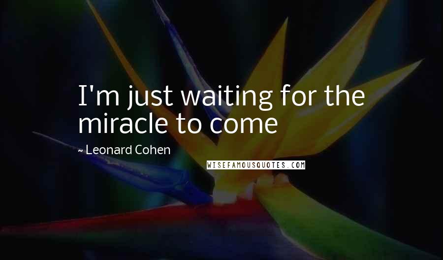 Leonard Cohen Quotes: I'm just waiting for the miracle to come