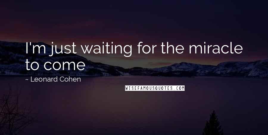 Leonard Cohen Quotes: I'm just waiting for the miracle to come