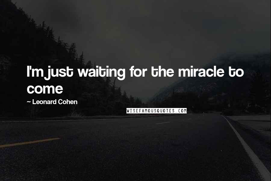 Leonard Cohen Quotes: I'm just waiting for the miracle to come