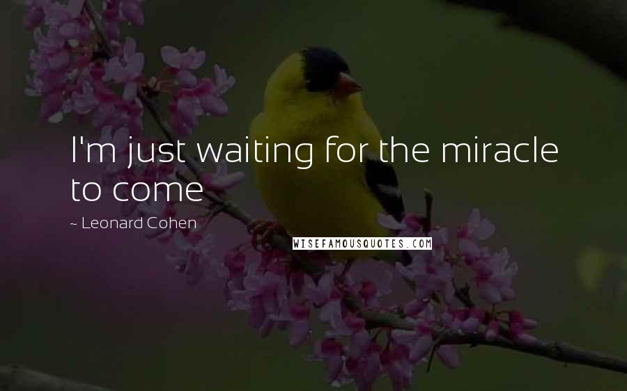 Leonard Cohen Quotes: I'm just waiting for the miracle to come