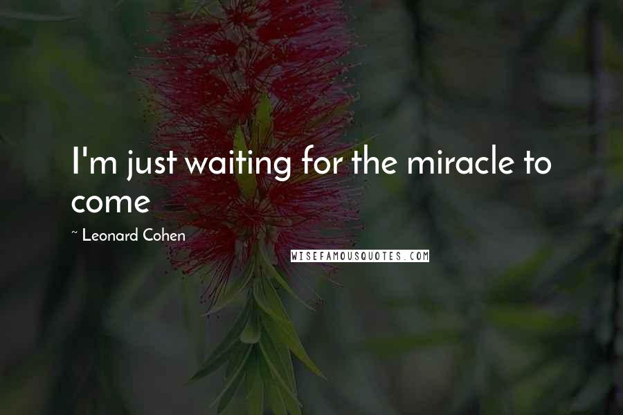 Leonard Cohen Quotes: I'm just waiting for the miracle to come