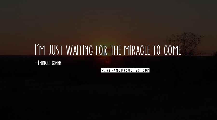 Leonard Cohen Quotes: I'm just waiting for the miracle to come