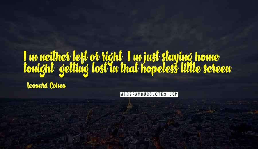 Leonard Cohen Quotes: I'm neither left or right. I'm just staying home tonight, getting lost in that hopeless little screen.