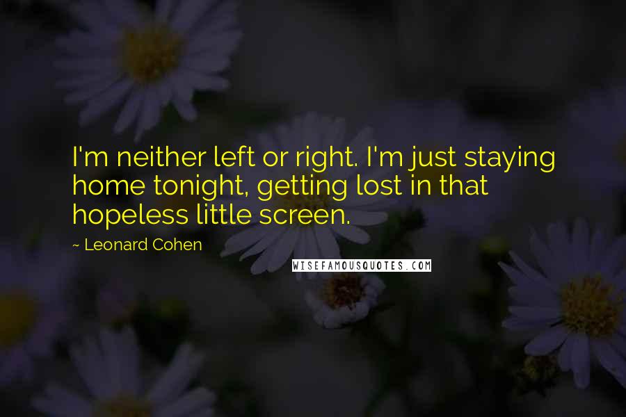 Leonard Cohen Quotes: I'm neither left or right. I'm just staying home tonight, getting lost in that hopeless little screen.