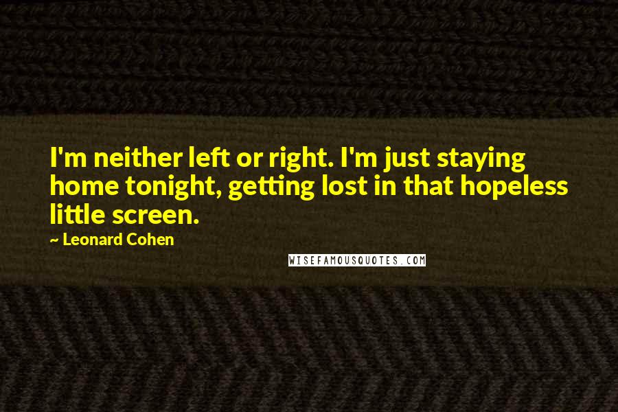 Leonard Cohen Quotes: I'm neither left or right. I'm just staying home tonight, getting lost in that hopeless little screen.