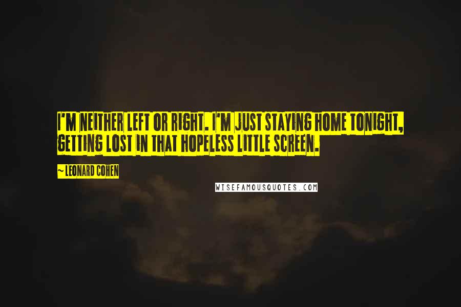 Leonard Cohen Quotes: I'm neither left or right. I'm just staying home tonight, getting lost in that hopeless little screen.