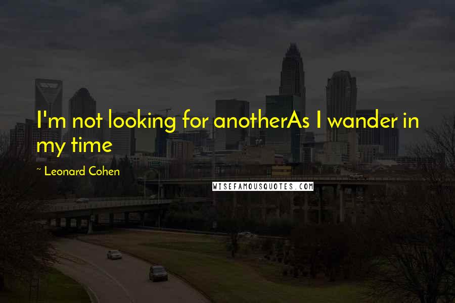 Leonard Cohen Quotes: I'm not looking for anotherAs I wander in my time