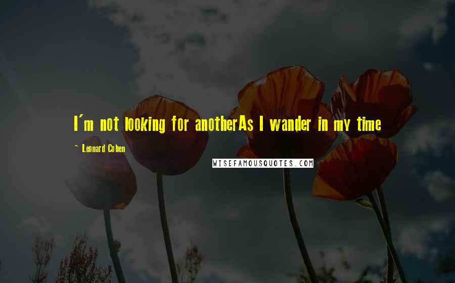 Leonard Cohen Quotes: I'm not looking for anotherAs I wander in my time