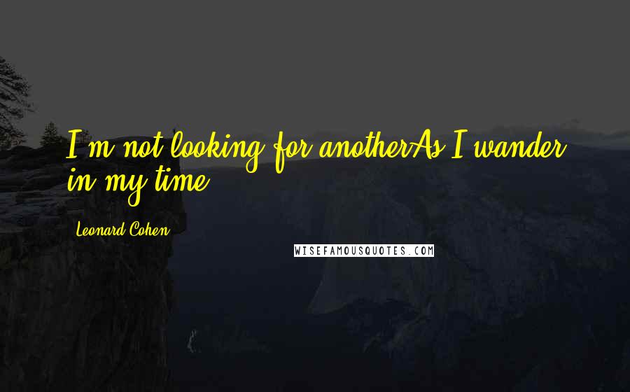 Leonard Cohen Quotes: I'm not looking for anotherAs I wander in my time