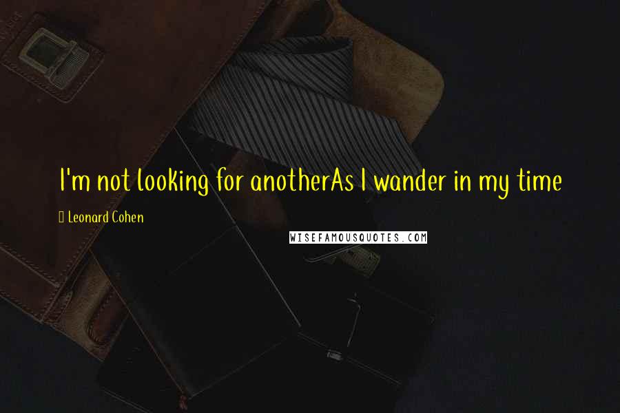 Leonard Cohen Quotes: I'm not looking for anotherAs I wander in my time