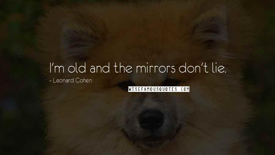 Leonard Cohen Quotes: I'm old and the mirrors don't lie.
