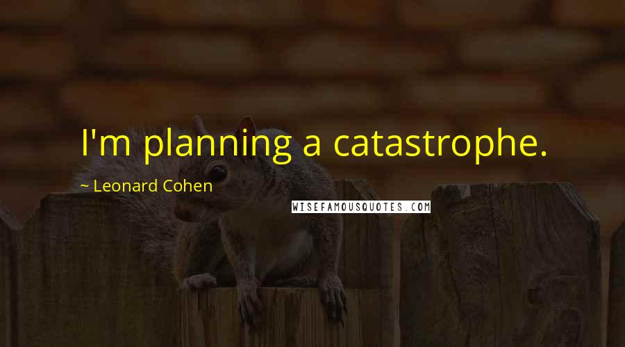 Leonard Cohen Quotes: I'm planning a catastrophe.