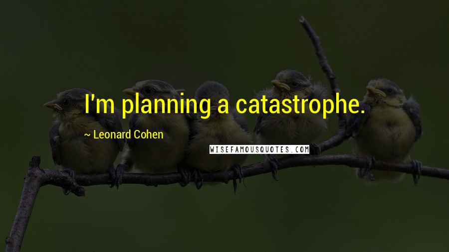 Leonard Cohen Quotes: I'm planning a catastrophe.