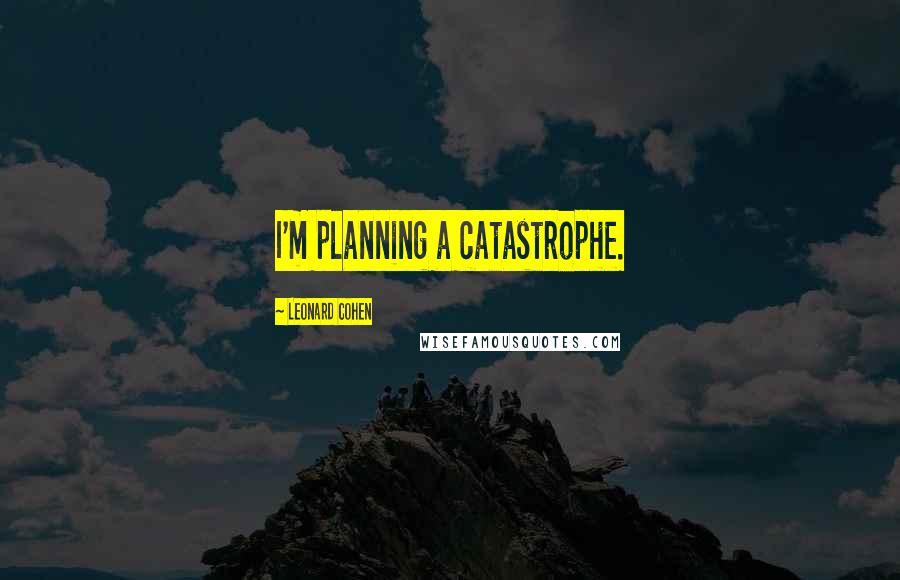 Leonard Cohen Quotes: I'm planning a catastrophe.