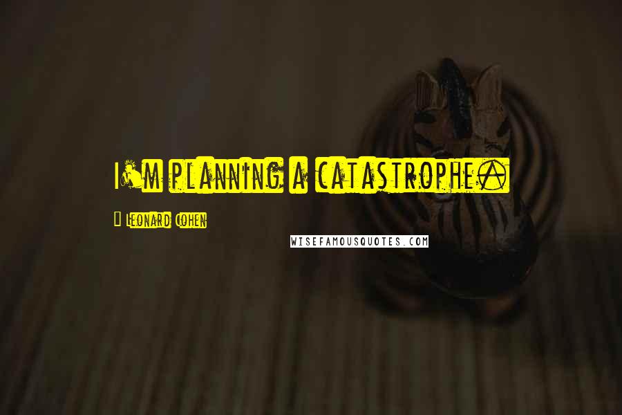 Leonard Cohen Quotes: I'm planning a catastrophe.