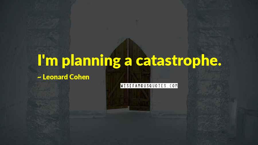 Leonard Cohen Quotes: I'm planning a catastrophe.