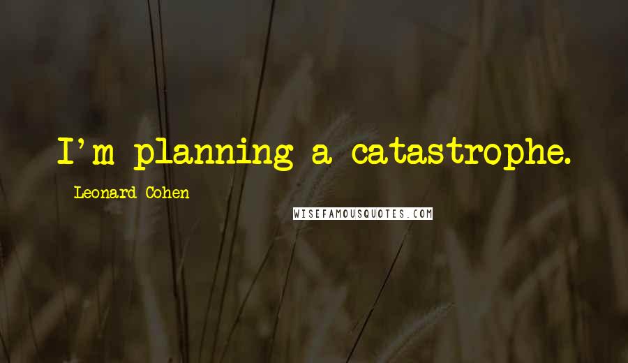 Leonard Cohen Quotes: I'm planning a catastrophe.