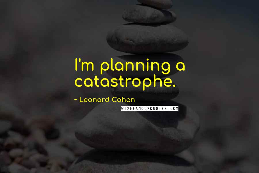 Leonard Cohen Quotes: I'm planning a catastrophe.