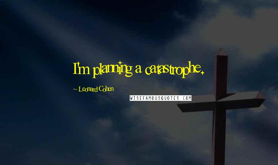 Leonard Cohen Quotes: I'm planning a catastrophe.