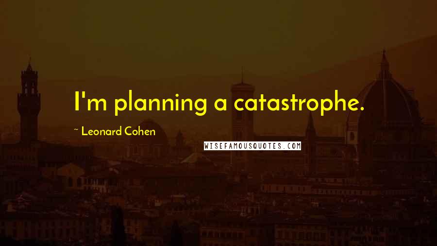 Leonard Cohen Quotes: I'm planning a catastrophe.