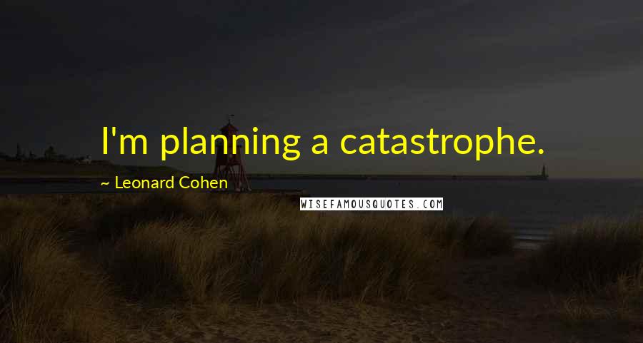 Leonard Cohen Quotes: I'm planning a catastrophe.