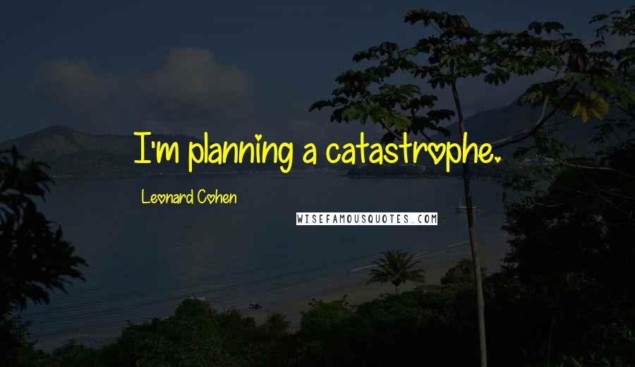 Leonard Cohen Quotes: I'm planning a catastrophe.