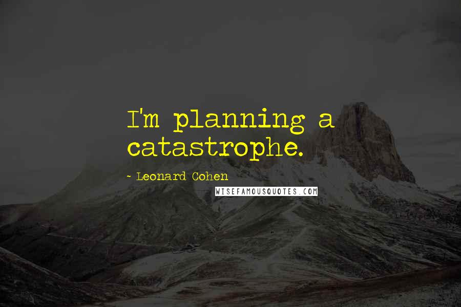 Leonard Cohen Quotes: I'm planning a catastrophe.